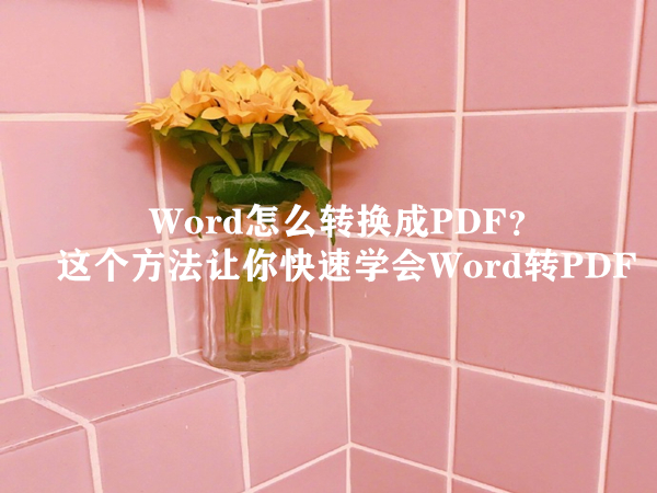 Word怎么转换成PDF？这个方法让你快速学会Word转PDF