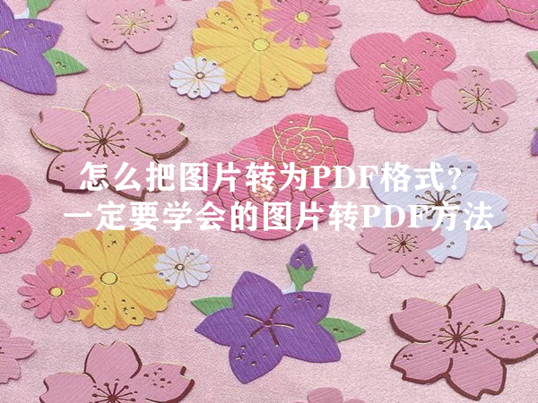 怎么把图片转为PDF格式？一定要学会的图片转PDF方法