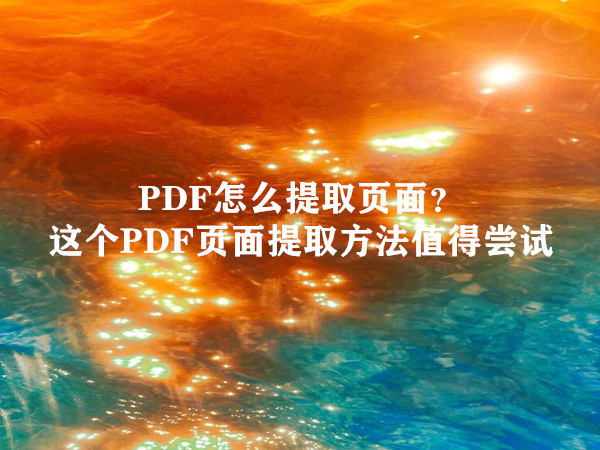 PDF怎么提取页面？这个PDF页面提取方法值得尝试