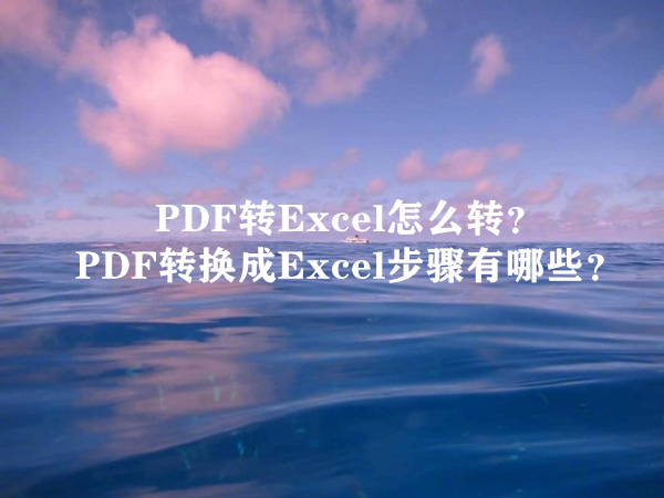 PDF转Excel怎么转？PDF转换成Excel步骤有哪些？
