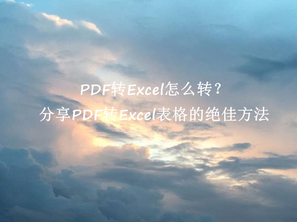 PDF转Excel怎么转？分享PDF转Excel表格的绝佳方法