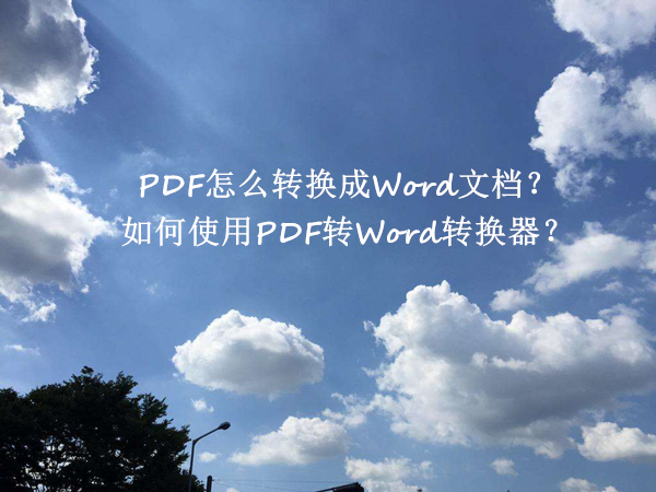 PDF怎么转换成Word文档？如何使用PDF转Word转换器？