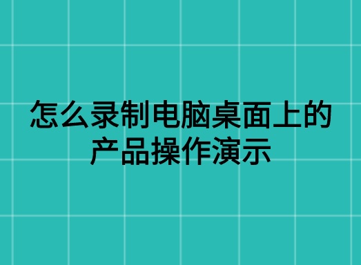 怎么录制电脑桌面上的产品操作演示？