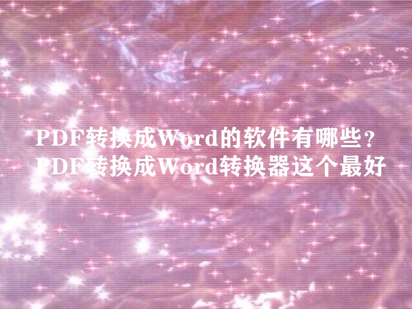 PDF转换成Word的软件有哪些？PDF转换成Word转换器这个最好