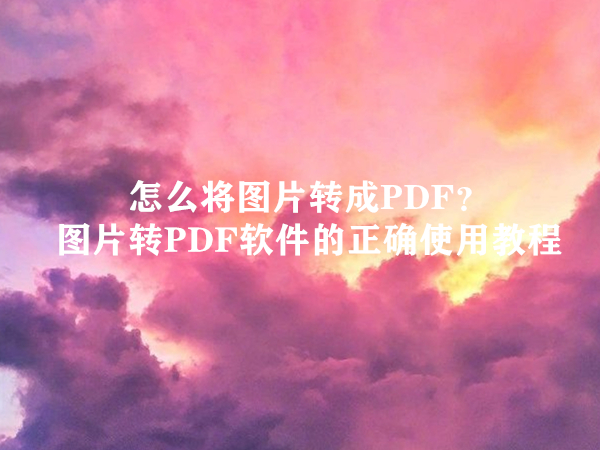 怎么将图片转成PDF？图片转PDF软件的正确使用教程