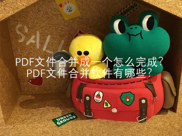PDF文件合并成一个怎么完成？PDF文件合并软件有哪些？