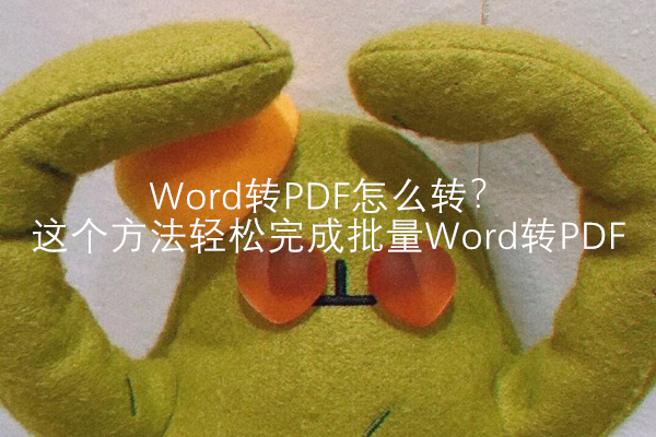 Word转PDF怎么转？这个方法轻松完成批量Word转PDF