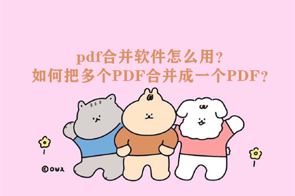 pdf合并软件怎么用？如何把多个PDF合并成一个PDF？