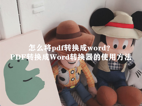怎么将pdf转换成word？PDF转换成Word转换器的使用方法