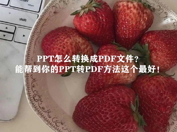 PPT怎么转换成PDF文件？能帮到你的PPT转PDF方法这个最好！