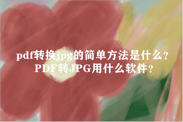 pdf转换jpg的简单方法是什么？PDF转JPG用什么软件？