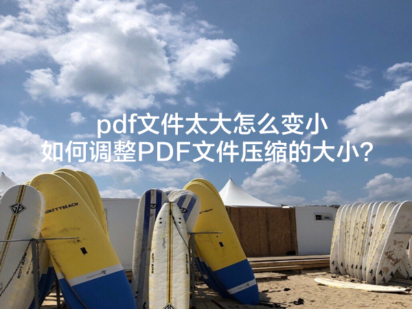 PDF文件太大怎么变小？如何调整PDF文件压缩的大小？