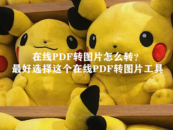 在线PDF转图片怎么转？最好选择这个在线PDF转图片工具