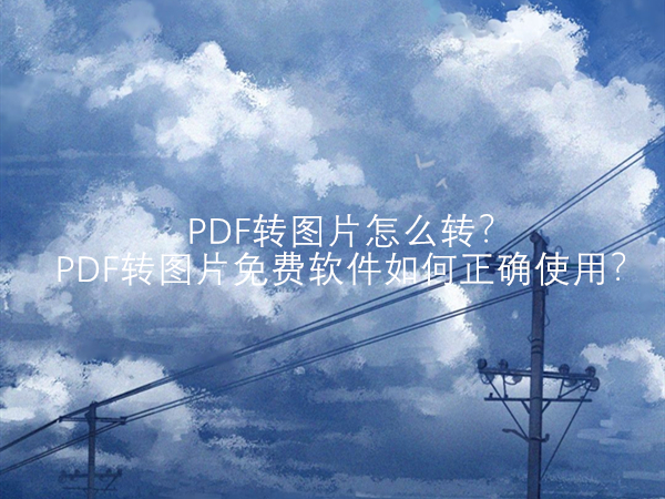 PDF转图片怎么转？PDF转图片的免费软件如何正确使用？