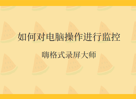 如何对电脑操作进行监控？详解电脑监控方法