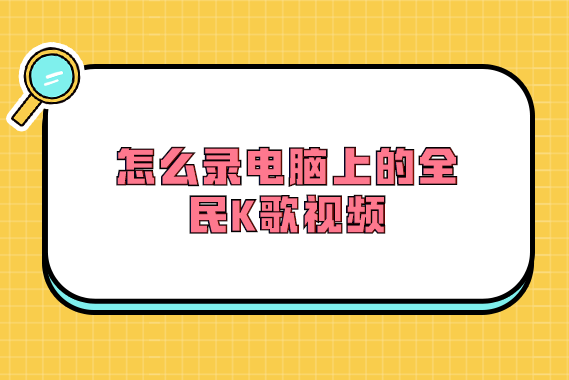 怎么录电脑上的全民K歌视频？可以这样做