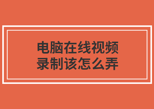 电脑在线视频录制该怎么弄？快速方便的录制方法