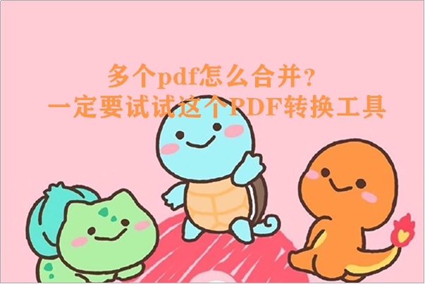 多个pdf怎么合并？一定要试试这个PDF转换工具