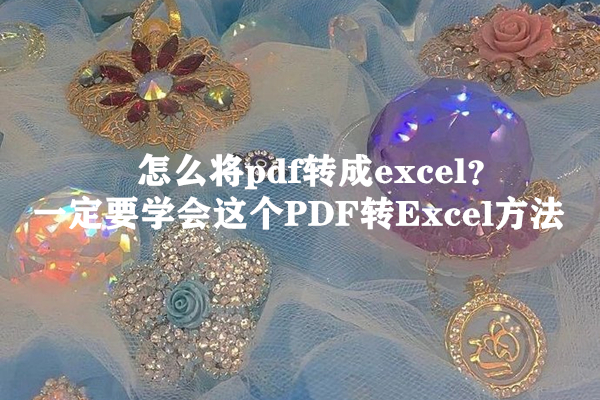 怎么将pdf转成excel？ 一定要学会这个PDF转Excel方法