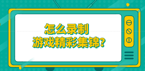 怎么录制游戏精彩集锦？如何录制游戏片段