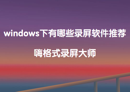 windows下有哪些录屏软件推荐