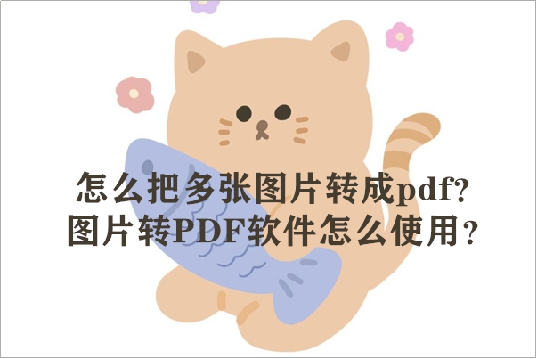 怎么把多张图片转成pdf？图片转PDF软件怎么使用？