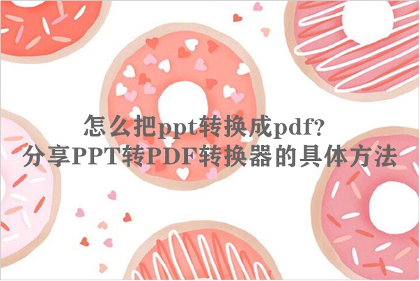怎么把ppt转换成pdf？分享PPT转PDF转换器的具体方法