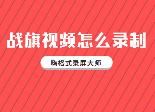 战旗视频怎么录制？录制主播视频软件推荐