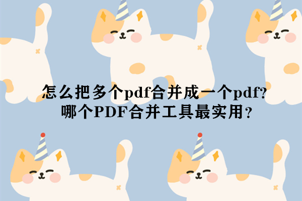 怎么把多个pdf合并成一个pdf？哪个PDF合并工具最实用？