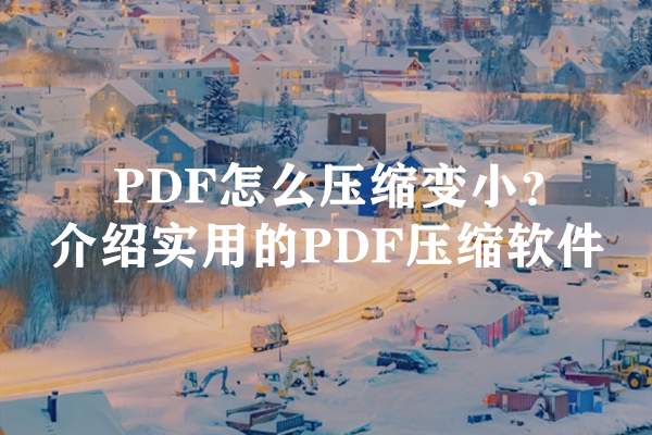PDF怎么压缩变小？介绍实用的PDF压缩软件