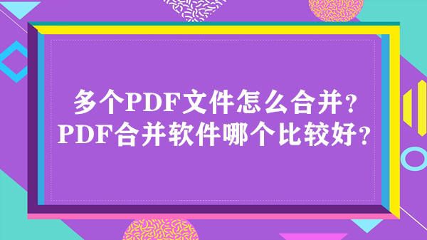 多个PDF文件怎么合并？PDF合并软件哪个比较好？
