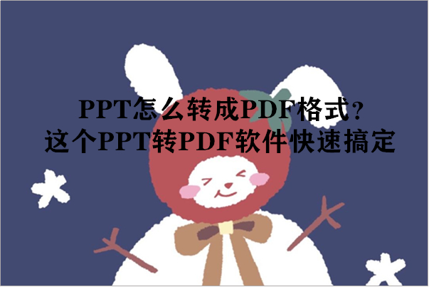PPT怎么转成PDF格式？这个PPT转PDF软件快速搞定