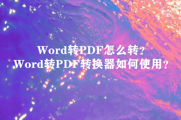 Word转PDF怎么转？Word转PDF转换器如何使用？