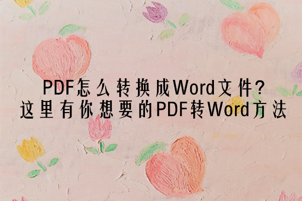 PDF怎么转换成Word文件？这里有你想要的PDF转Word方法