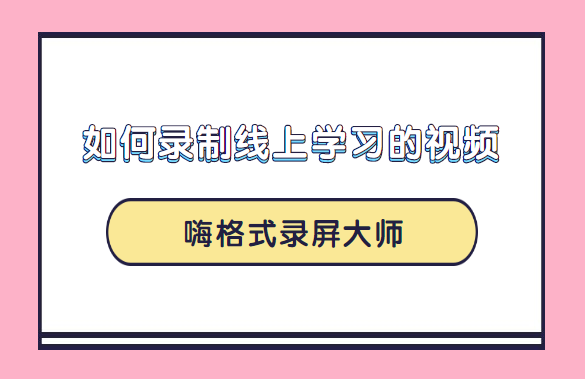 如何录制线上学习的视频？嗨格式录屏大师的录制方法