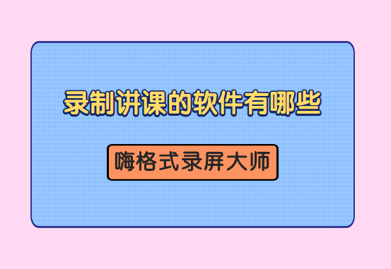 录制讲课的软件有哪些？哪些录制讲课的软件好用