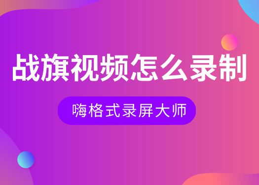 战旗视频怎么录制？录制主播视频软件推荐