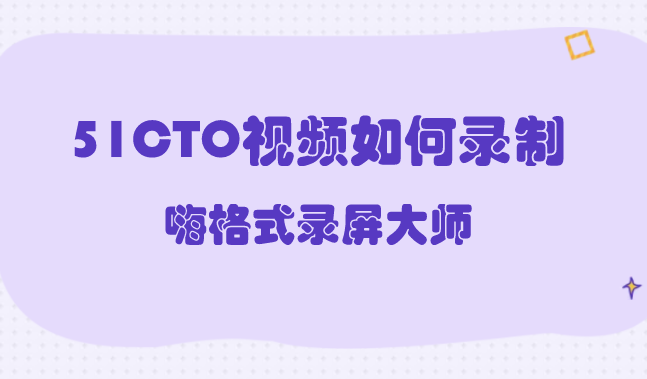 51CTO视频如何录制？快速下载51cto视频方法