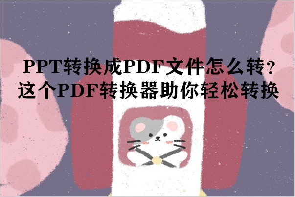 PPT转换成PDF文件怎么转？这个PDF转换器助你轻松转换