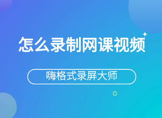 怎么录制网课视频？嗨格式的录制方法你知道吗