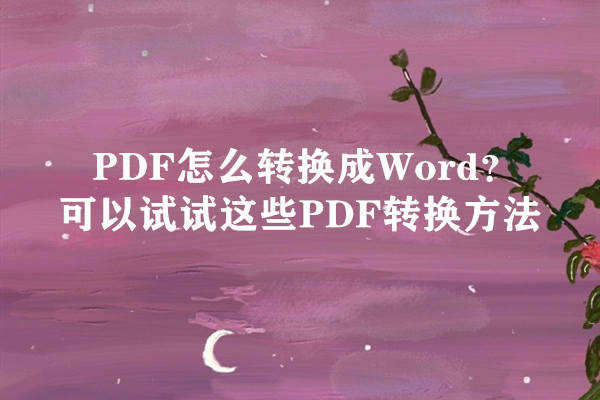 PDF怎么转换成Word？可以试试这些PDF转换方法