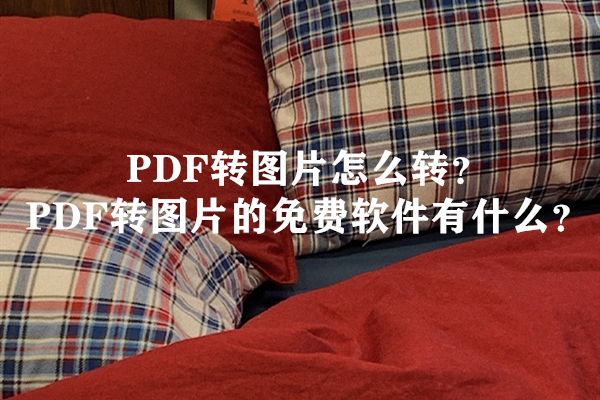 PDF转图片怎么转？PDF转图片的免费软件有什么？