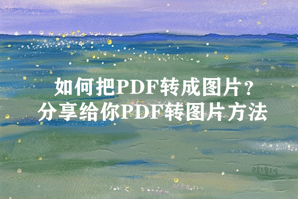 如何把PDF转成图片？分享给你PDF转图片方法