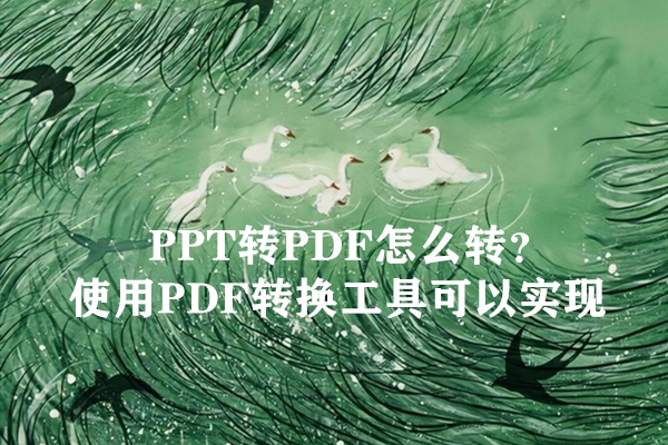 PPT转PDF怎么转？使用PDF转换工具可以实现