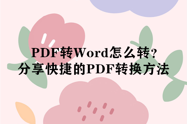 PDF转Word怎么转？分享快捷的PDF转换方法