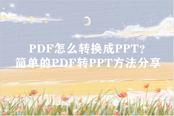 PDF怎么转换成PPT？简单的PDF转PPT方法分享