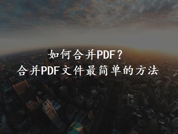 如何合并PDF？合并PDF文件最简单的方法