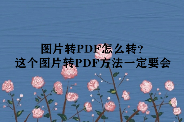 图片转PDF怎么转？这个图片转PDF方法一定要会