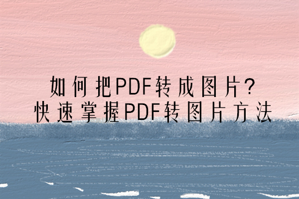 如何把PDF转成图片？快速掌握PDF转图片方法