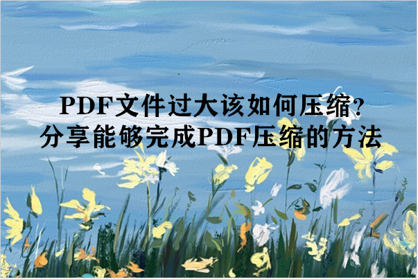 PDF文件过大该如何压缩？分享能够完成PDF压缩的方法